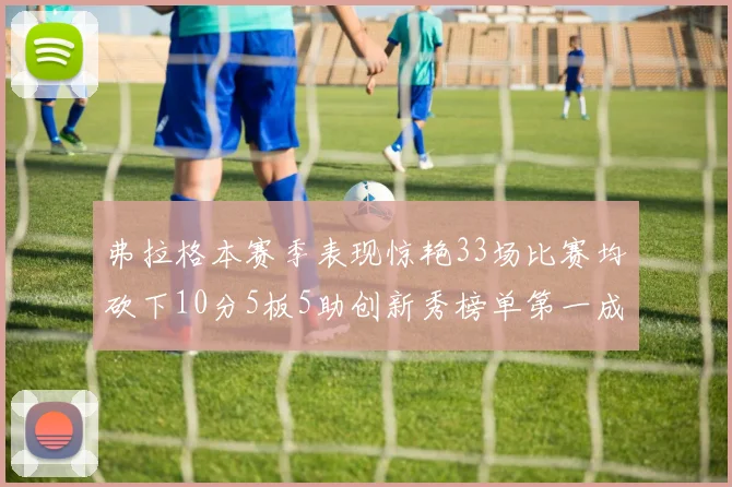 弗拉格本赛季表现惊艳33场比赛均砍下10分5板5助创新秀榜单第一成就超越其他新秀总和