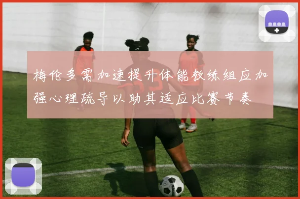 梅伦多需加速提升体能教练组应加强心理疏导以助其适应比赛节奏