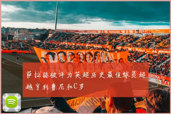 萨拉赫被评为英超历史最佳球员超越亨利鲁尼和C罗