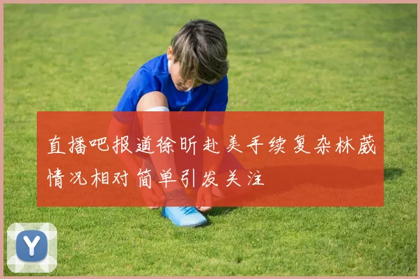 直播吧报道徐昕赴美手续复杂林葳情况相对简单引发关注