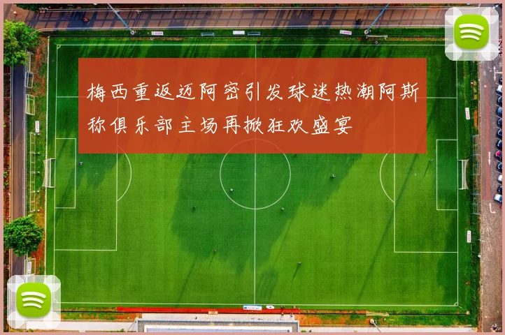 梅西重返迈阿密引发球迷热潮阿斯称俱乐部主场再掀狂欢盛宴