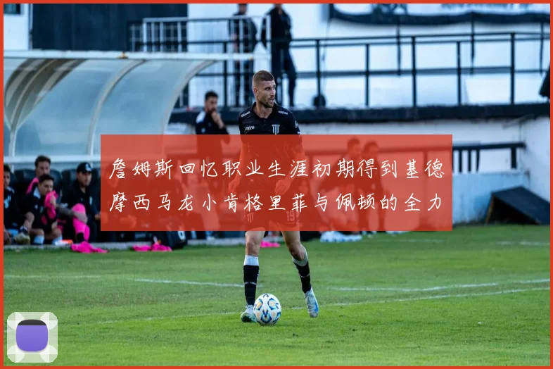 詹姆斯回忆职业生涯初期得到基德摩西马龙小肯格里菲与佩顿的全力支持