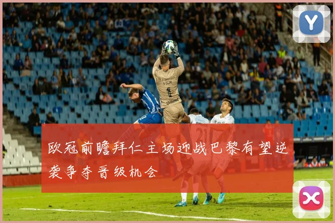 欧冠前瞻拜仁主场迎战巴黎有望逆袭争夺晋级机会