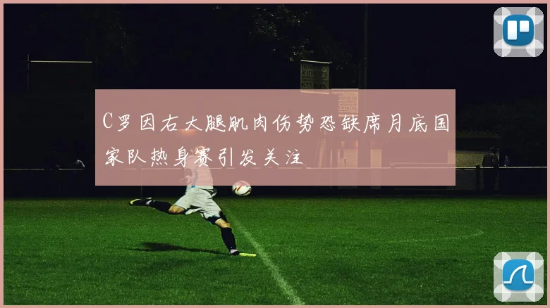 C罗因右大腿肌肉伤势恐缺席月底国家队热身赛引发关注