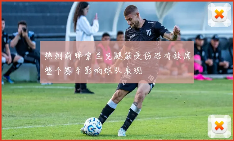 热刺前锋索兰克腿筋受伤恐将缺席整个赛季影响球队表现