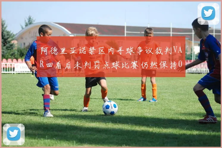 阿德里亚诺禁区内手球争议裁判VAR回看后未判罚点球比赛仍然保持0-0平局
