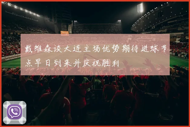 戴维森谈大连主场优势期待进球节点早日到来并庆祝胜利