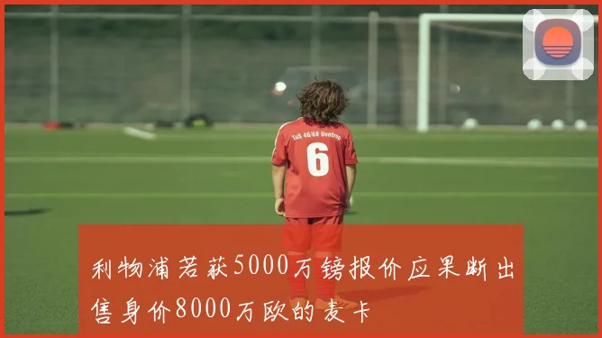 利物浦若获5000万镑报价应果断出售身价8000万欧的麦卡