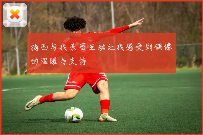 梅西与我亲密互动让我感受到偶像的温暖与支持