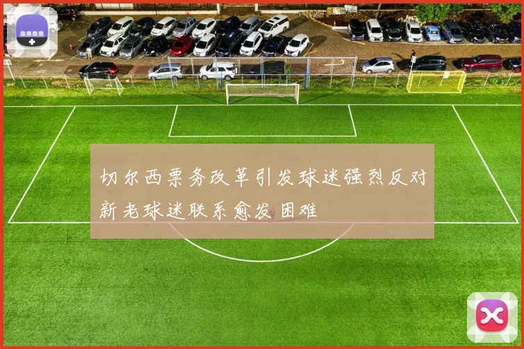切尔西票务改革引发球迷强烈反对新老球迷联系愈发困难