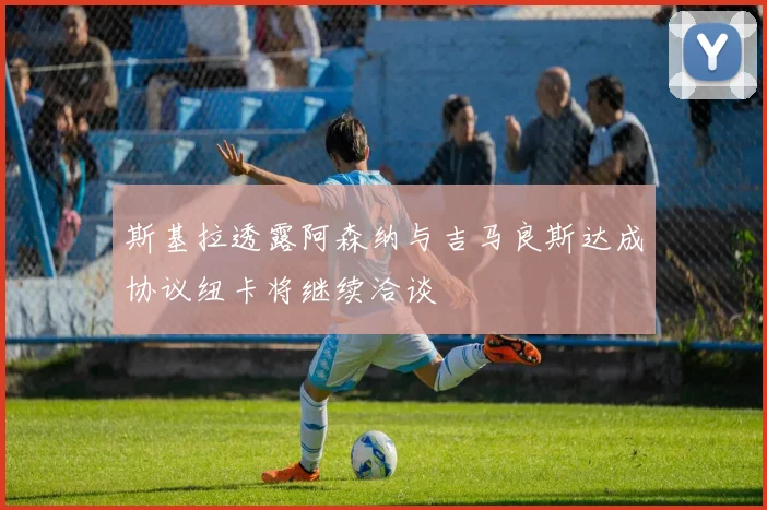 斯基拉透露阿森纳与吉马良斯达成协议纽卡将继续洽谈