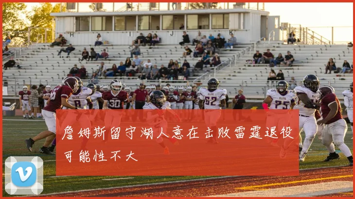 詹姆斯留守湖人意在击败雷霆退役可能性不大