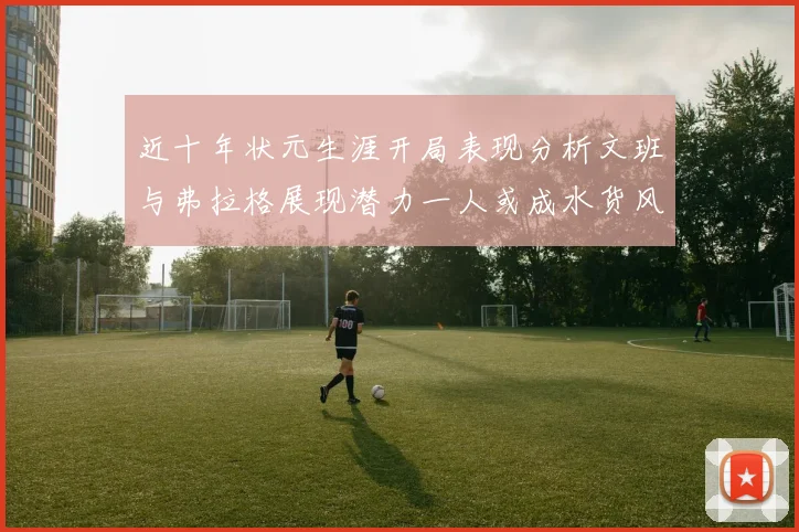 近十年状元生涯开局表现分析文班与弗拉格展现潜力一人或成水货风险