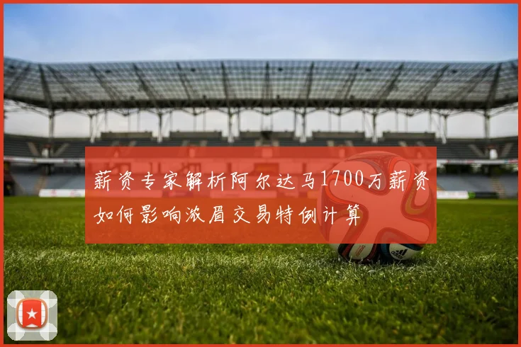 薪资专家解析阿尔达马1700万薪资如何影响浓眉交易特例计算
