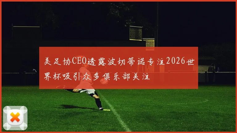 美足协CEO透露波切蒂诺专注2026世界杯吸引众多俱乐部关注