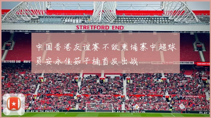 中国香港友谊赛不敌柬埔寨中超球员安永佳茹子楠首发出战