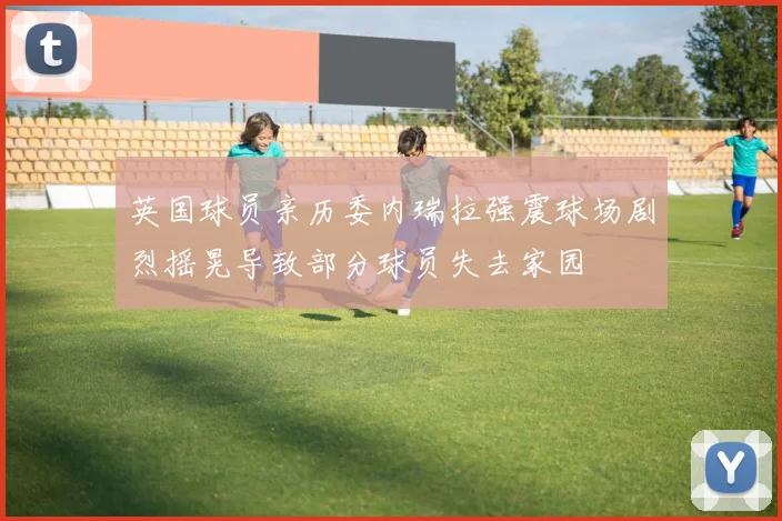 英国球员亲历委内瑞拉强震球场剧烈摇晃导致部分球员失去家园