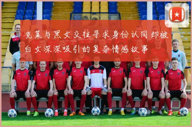 克莱与黑女交往寻求身份认同却被白女深深吸引的复杂情感故事
