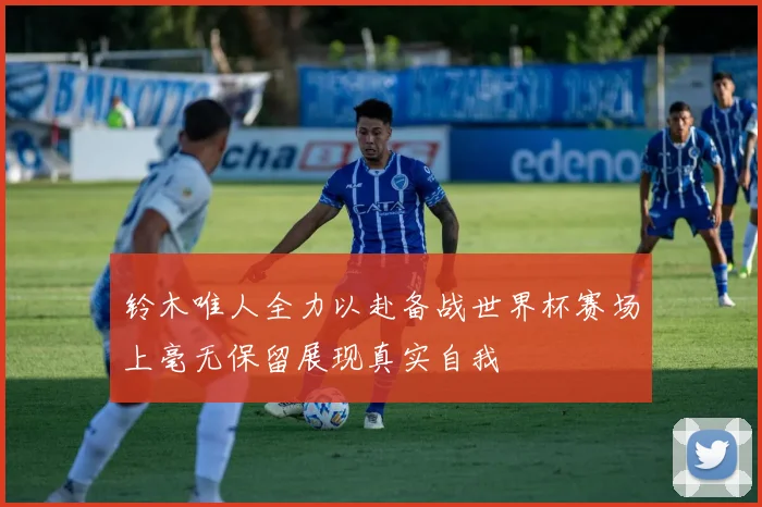 铃木唯人全力以赴备战世界杯赛场上毫无保留展现真实自我
