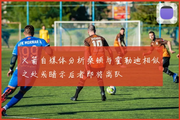火箭自媒体分析桑顿与霍勒迪相似之处或暗示后者即将离队