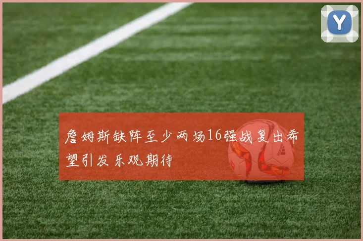 詹姆斯缺阵至少两场16强战复出希望引发乐观期待