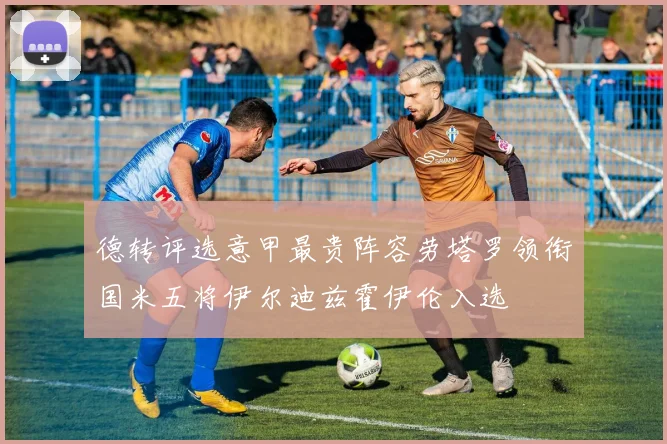 德转评选意甲最贵阵容劳塔罗领衔国米五将伊尔迪兹霍伊伦入选