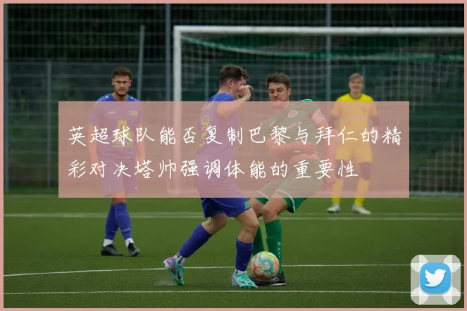 英超球队能否复制巴黎与拜仁的精彩对决塔帅强调体能的重要性