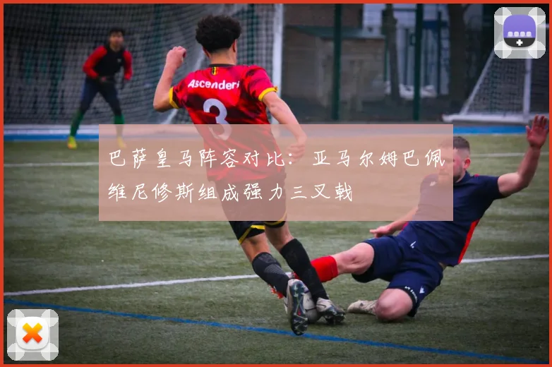 巴萨皇马阵容对比：亚马尔姆巴佩维尼修斯组成强力三叉戟