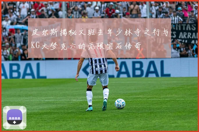 皮尔斯揭秘文班去年少林寺之行与KG大梦克六的无限宝石传奇