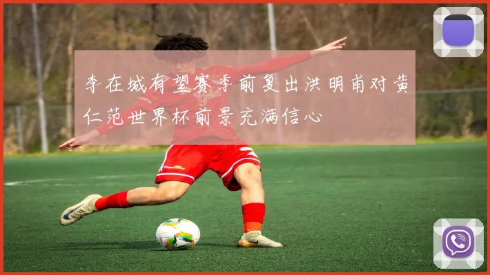 李在城有望赛季前复出洪明甫对黄仁范世界杯前景充满信心