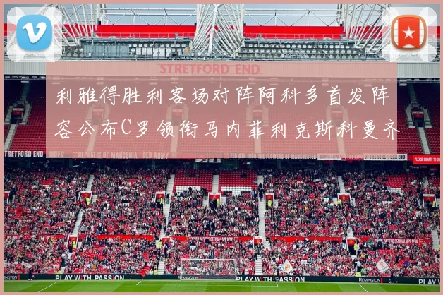利雅得胜利客场对阵阿科多首发阵容公布C罗领衔马内菲利克斯科曼齐发