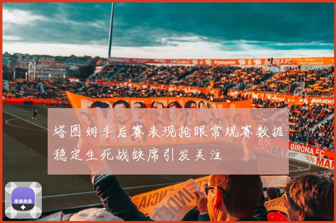 塔图姆季后赛表现抢眼常规赛数据稳定生死战缺席引发关注