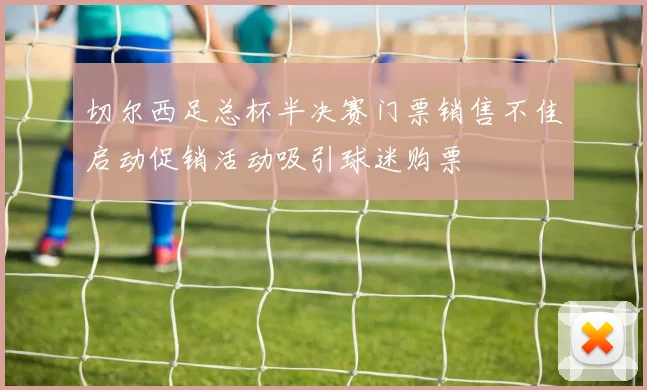 切尔西足总杯半决赛门票销售不佳启动促销活动吸引球迷购票