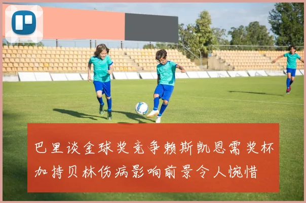 巴里谈金球奖竞争赖斯凯恩需奖杯加持贝林伤病影响前景令人惋惜